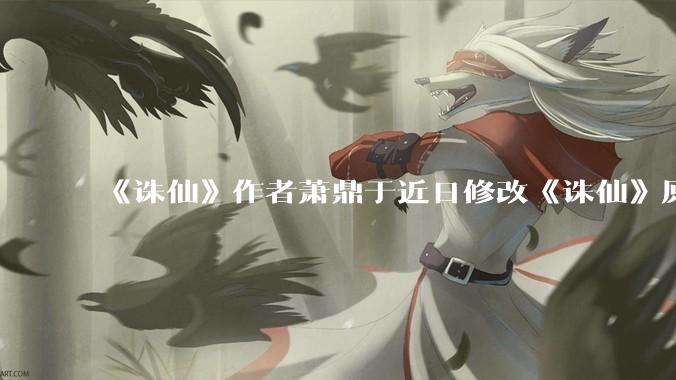 《诛仙》作者萧鼎于近日修改《诛仙》原作并大量删去碧瑶戏份，如何看待这一行为？