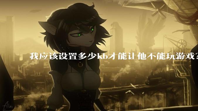 我应该设置多少kb才能让他不能玩游戏？