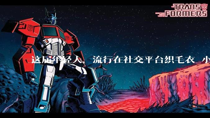 这届年轻人，流行在社交平台织毛衣_小颜_手工_生活