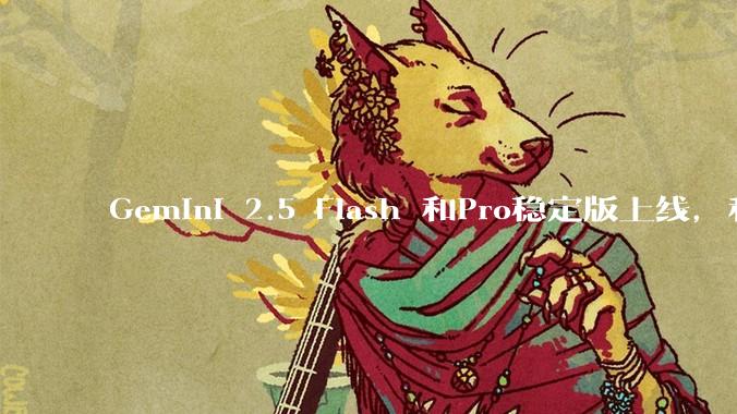 Gemini 2.5 Flash 和Pro稳定版上线，和之前版本相比，在性能和应用场景上有哪些提升？