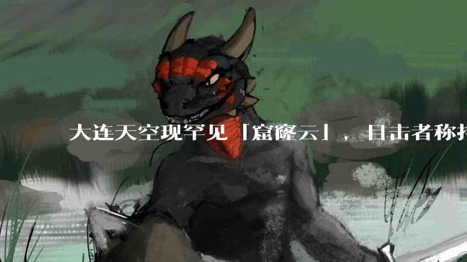 大连天空现罕见「窟窿云」，目击者称持续半小时，压迫感十足，窟窿云是怎么形成的？你见过吗？
