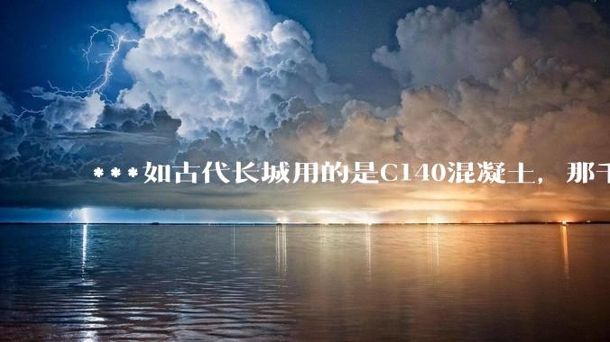 ***如古代长城用的是C140混凝土，那千百年下来会完整的留存至今还是损坏的更加严重？