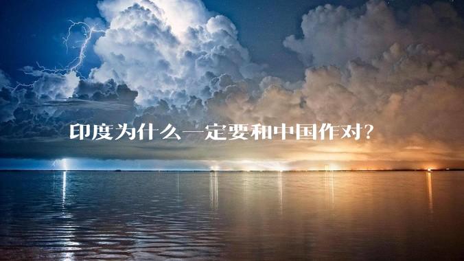 印度为什么一定要和中国作对？