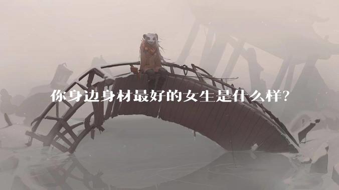 你身边身材最好的女生是什么样？