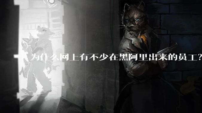 为什么网上有不少在黑阿里出来的员工？